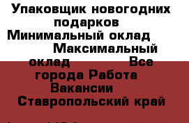 Упаковщик новогодних подарков › Минимальный оклад ­ 38 000 › Максимальный оклад ­ 50 000 - Все города Работа » Вакансии   . Ставропольский край